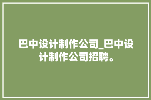 巴中设计制作公司_巴中设计制作公司招聘。 巴中设计制作公司_巴中设计制作公司招聘。 网站建设公司