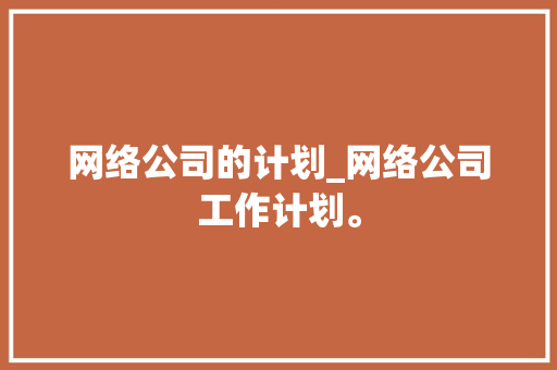 网络公司的计划_网络公司工作计划。