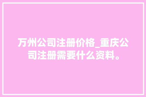 万州公司注册价格_重庆公司注册需要什么资料。 万州公司注册价格_重庆公司注册需要什么资料。 网站建设公司