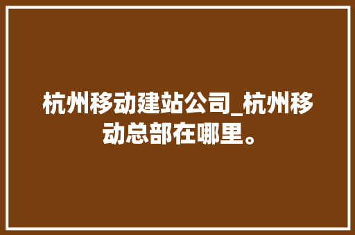 杭州移动建站公司_杭州移动总部在哪里。 杭州移动建站公司_杭州移动总部在哪里。 网站建设公司