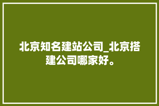 北京知名建站公司_北京搭建公司哪家好。 北京知名建站公司_北京搭建公司哪家好。 网站建设公司