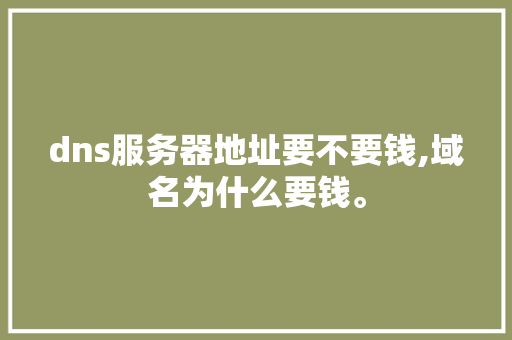 dns服务器地址要不要钱,域名为什么要钱。 dns服务器地址要不要钱,域名为什么要钱。 SEO关键词