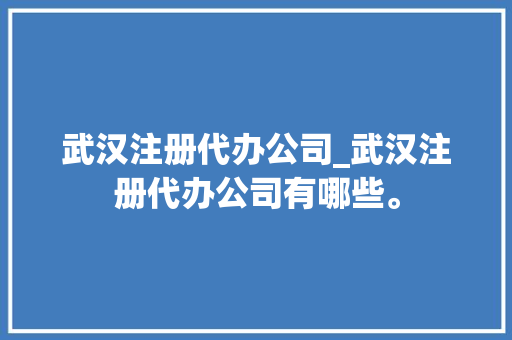 武汉注册代办公司_武汉注册代办公司有哪些。 武汉注册代办公司_武汉注册代办公司有哪些。 网站建设公司