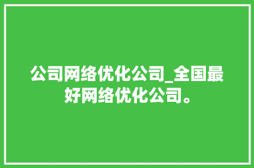 公司网络优化公司_全国最好网络优化公司。 公司网络优化公司_全国最好网络优化公司。 网站建设公司