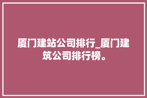 厦门建站公司排行_厦门建筑公司排行榜。 厦门建站公司排行_厦门建筑公司排行榜。 网站建设公司