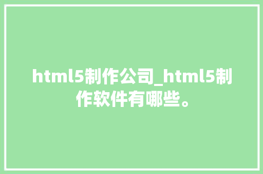 html5制作公司_html5制作软件有哪些。 html5制作公司_html5制作软件有哪些。 网站建设公司