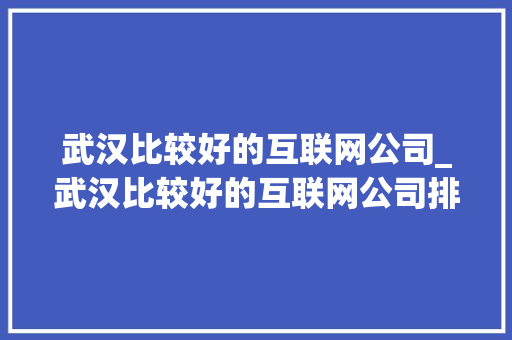 武汉比较好的互联网公司_武汉比较好的互联网公司排行榜。 武汉比较好的互联网公司_武汉比较好的互联网公司排行榜。 网站建设公司