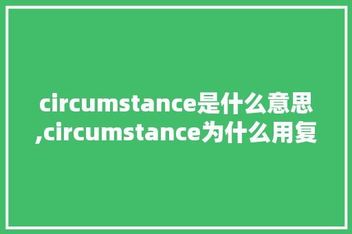 circumstance是什么意思,circumstance为什么用复数。 circumstance是什么意思,circumstance为什么用复数。 网站建设公司