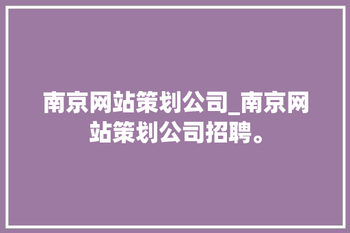南京网站策划公司_南京网站策划公司招聘。