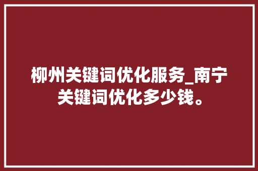 柳州关键词优化服务_南宁关键词优化多少钱。