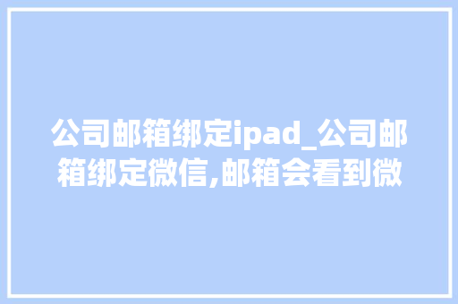 公司邮箱绑定ipad_公司邮箱绑定微信,邮箱会看到微信信息吗。 公司邮箱绑定ipad_公司邮箱绑定微信,邮箱会看到微信信息吗。 网站建设公司