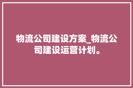 物流公司建设方案_物流公司建设运营计划。 网站建设公司 物流公司建设方案_物流公司建设运营计划。 物流公司建设方案_物流公司建设运营计划。 网站建设公司