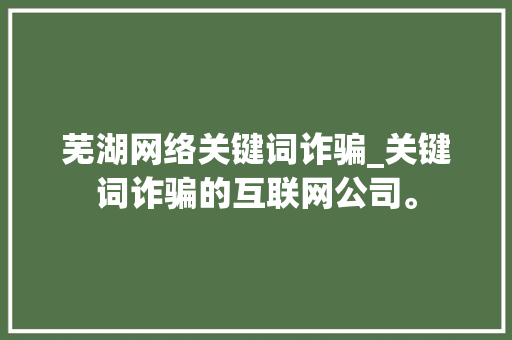 芜湖网络关键词诈骗_关键词诈骗的互联网公司。 芜湖网络关键词诈骗_关键词诈骗的互联网公司。 SEO关键词