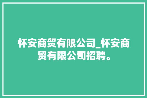 怀安商贸有限公司_怀安商贸有限公司招聘。