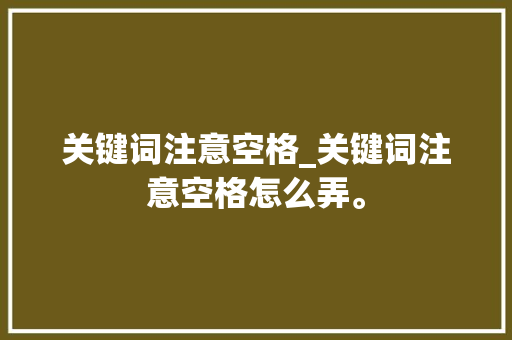 关键词注意空格_关键词注意空格怎么弄。
