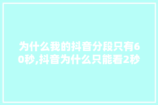 为什么我的抖音分段只有60秒,抖音为什么只能看2秒视频。 为什么我的抖音分段只有60秒,抖音为什么只能看2秒视频。 百度SEO