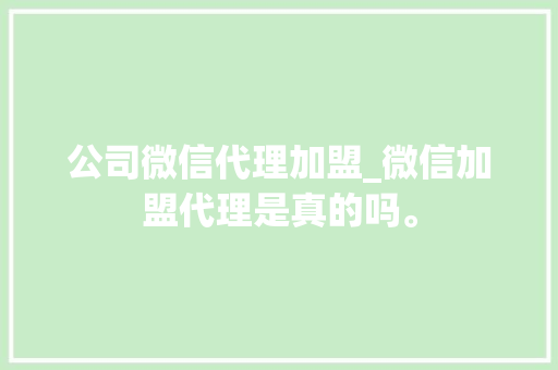 公司微信代理加盟_微信加盟代理是真的吗。