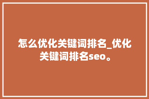 怎么优化关键词排名_优化关键词排名seo。 SEO关键词 怎么优化关键词排名_优化关键词排名seo。 怎么优化关键词排名_优化关键词排名seo。 SEO关键词
