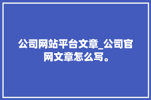 公司网站平台文章_公司官网文章怎么写。 公司网站平台文章_公司官网文章怎么写。 网站建设公司