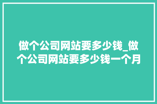 做个公司网站要多少钱_做个公司网站要多少钱一个月。 做个公司网站要多少钱_做个公司网站要多少钱一个月。 网站建设公司