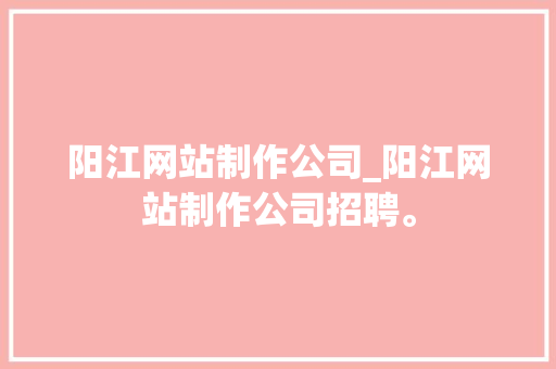 阳江网站制作公司_阳江网站制作公司招聘。