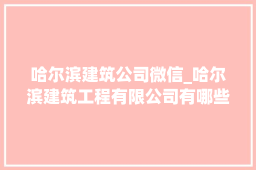 哈尔滨建筑公司微信_哈尔滨建筑工程有限公司有哪些。 哈尔滨建筑公司微信_哈尔滨建筑工程有限公司有哪些。 网站建设公司
