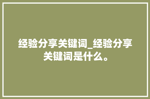 经验分享关键词_经验分享关键词是什么。 经验分享关键词_经验分享关键词是什么。 SEO关键词