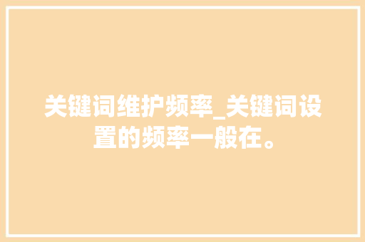 关键词维护频率_关键词设置的频率一般在。 关键词维护频率_关键词设置的频率一般在。 SEO关键词