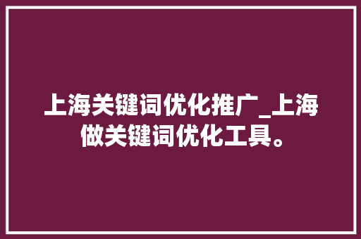 上海关键词优化推广_上海做关键词优化工具。 上海关键词优化推广_上海做关键词优化工具。 SEO关键词