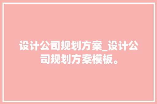 设计公司规划方案_设计公司规划方案模板。