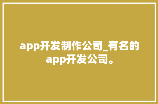 app开发制作公司_有名的app开发公司。