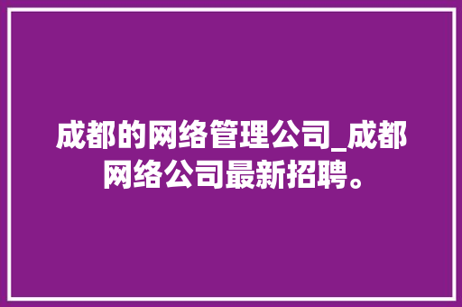 成都的网络管理公司_成都网络公司最新招聘。 成都的网络管理公司_成都网络公司最新招聘。 网站建设公司