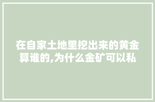 在自家土地里挖出来的黄金算谁的,为什么金矿可以私有化生产。