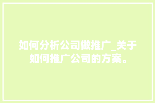 如何分析公司做推广_关于如何推广公司的方案。 如何分析公司做推广_关于如何推广公司的方案。 网站建设公司