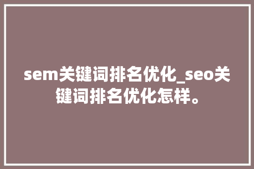 sem关键词排名优化_seo关键词排名优化怎样。 sem关键词排名优化_seo关键词排名优化怎样。 SEO关键词
