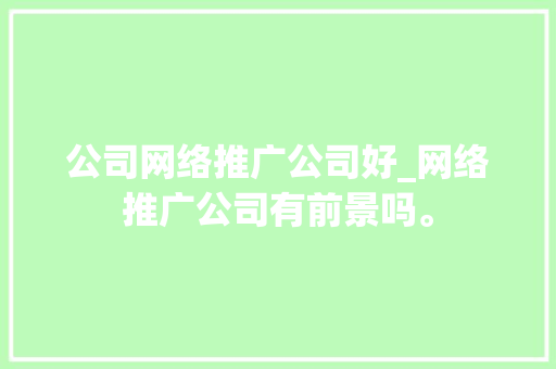 公司网络推广公司好_网络推广公司有前景吗。