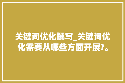 关键词优化撰写_关键词优化需要从哪些方面开展?。 关键词优化撰写_关键词优化需要从哪些方面开展?。 SEO关键词