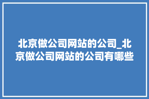 北京做公司网站的公司_北京做公司网站的公司有哪些。 网站建设公司 北京做公司网站的公司_北京做公司网站的公司有哪些。 北京做公司网站的公司_北京做公司网站的公司有哪些。 网站建设公司