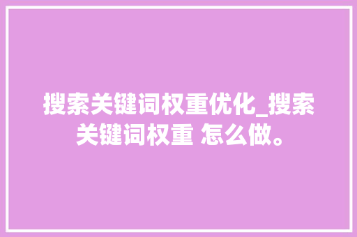 搜索关键词权重优化_搜索关键词权重 怎么做。 搜索关键词权重优化_搜索关键词权重 怎么做。 SEO关键词