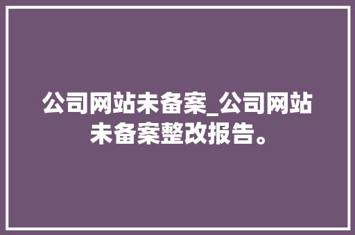 公司网站未备案_公司网站未备案整改报告。 公司网站未备案_公司网站未备案整改报告。 网站建设公司