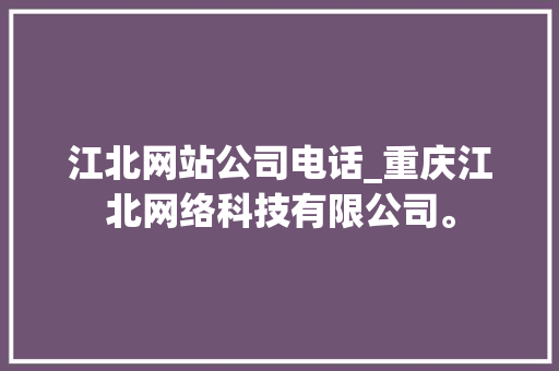 江北网站公司电话_重庆江北网络科技有限公司。
