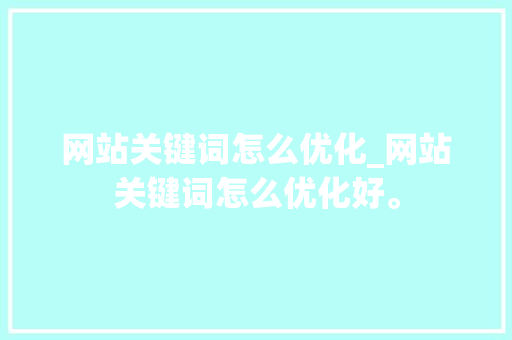 网站关键词怎么优化_网站关键词怎么优化好。 网站关键词怎么优化_网站关键词怎么优化好。 SEO关键词