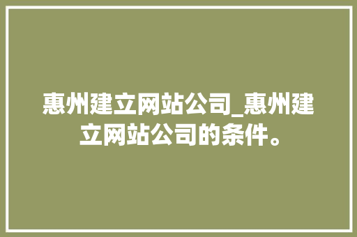 惠州建立网站公司_惠州建立网站公司的条件。 惠州建立网站公司_惠州建立网站公司的条件。 网站建设公司