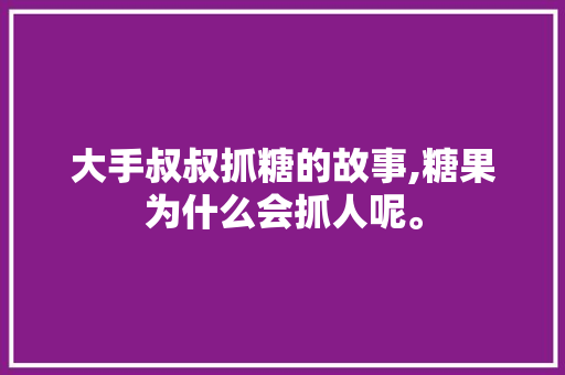 大手叔叔抓糖的故事,糖果为什么会抓人呢。