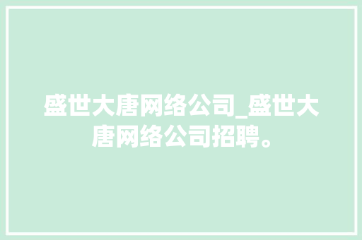 盛世大唐网络公司_盛世大唐网络公司招聘。