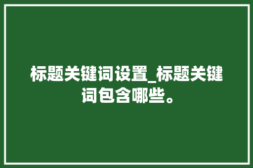 标题关键词设置_标题关键词包含哪些。 标题关键词设置_标题关键词包含哪些。 SEO关键词