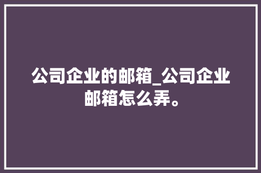公司企业的邮箱_公司企业邮箱怎么弄。 公司企业的邮箱_公司企业邮箱怎么弄。 网站建设公司