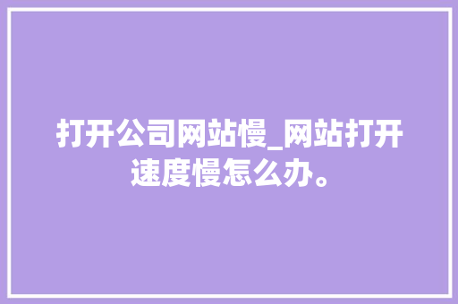 打开公司网站慢_网站打开速度慢怎么办。 打开公司网站慢_网站打开速度慢怎么办。 网站建设公司