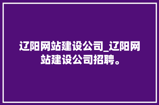 辽阳网站建设公司_辽阳网站建设公司招聘。 辽阳网站建设公司_辽阳网站建设公司招聘。 网站建设公司