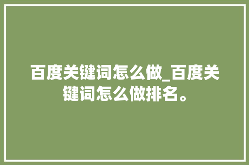 百度关键词怎么做_百度关键词怎么做排名。